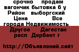 срочно!!! продам вагончик-бытовка б/у. › Район ­ выборгский › Цена ­ 60 000 - Все города Недвижимость » Другое   . Дагестан респ.,Дербент г.